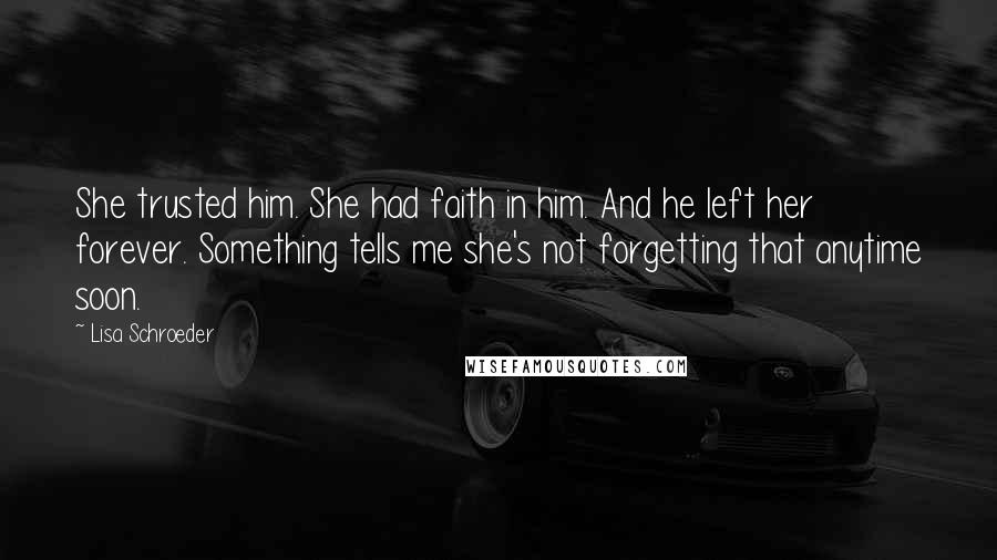 Lisa Schroeder Quotes: She trusted him. She had faith in him. And he left her forever. Something tells me she's not forgetting that anytime soon.