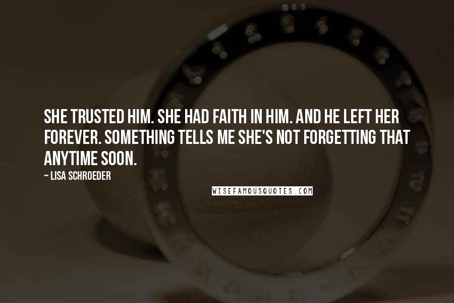 Lisa Schroeder Quotes: She trusted him. She had faith in him. And he left her forever. Something tells me she's not forgetting that anytime soon.