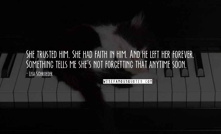 Lisa Schroeder Quotes: She trusted him. She had faith in him. And he left her forever. Something tells me she's not forgetting that anytime soon.