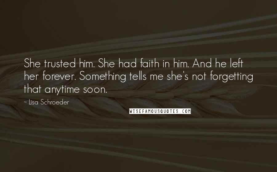 Lisa Schroeder Quotes: She trusted him. She had faith in him. And he left her forever. Something tells me she's not forgetting that anytime soon.