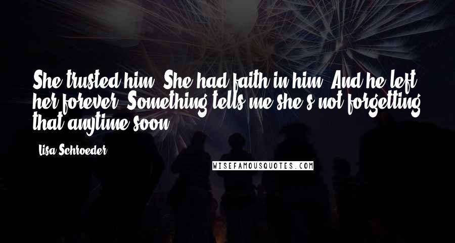 Lisa Schroeder Quotes: She trusted him. She had faith in him. And he left her forever. Something tells me she's not forgetting that anytime soon.