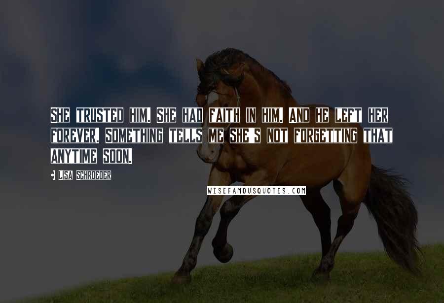 Lisa Schroeder Quotes: She trusted him. She had faith in him. And he left her forever. Something tells me she's not forgetting that anytime soon.