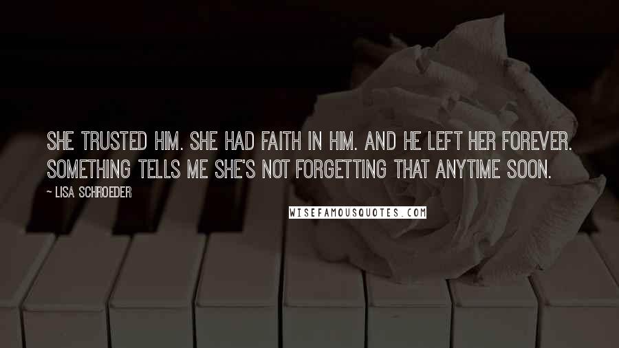 Lisa Schroeder Quotes: She trusted him. She had faith in him. And he left her forever. Something tells me she's not forgetting that anytime soon.