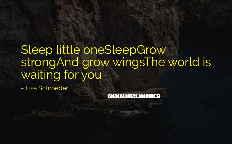 Lisa Schroeder Quotes: Sleep little oneSleepGrow strongAnd grow wingsThe world is waiting for you