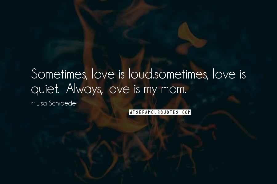 Lisa Schroeder Quotes: Sometimes, love is loud.sometimes, love is quiet.  Always, love is my mom.