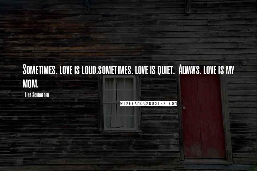 Lisa Schroeder Quotes: Sometimes, love is loud.sometimes, love is quiet.  Always, love is my mom.