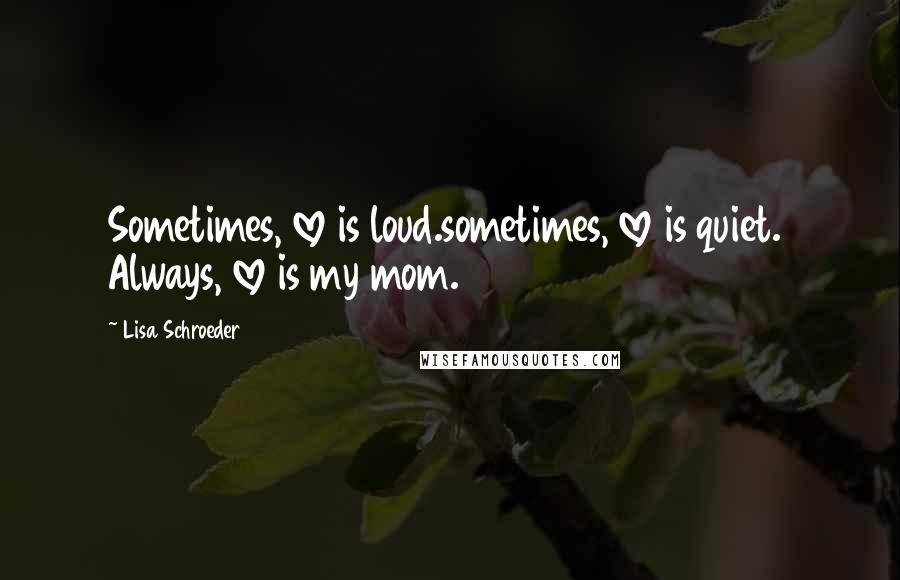 Lisa Schroeder Quotes: Sometimes, love is loud.sometimes, love is quiet.  Always, love is my mom.