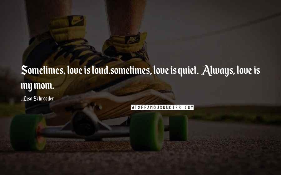 Lisa Schroeder Quotes: Sometimes, love is loud.sometimes, love is quiet.  Always, love is my mom.