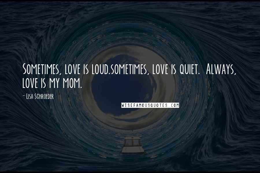 Lisa Schroeder Quotes: Sometimes, love is loud.sometimes, love is quiet.  Always, love is my mom.
