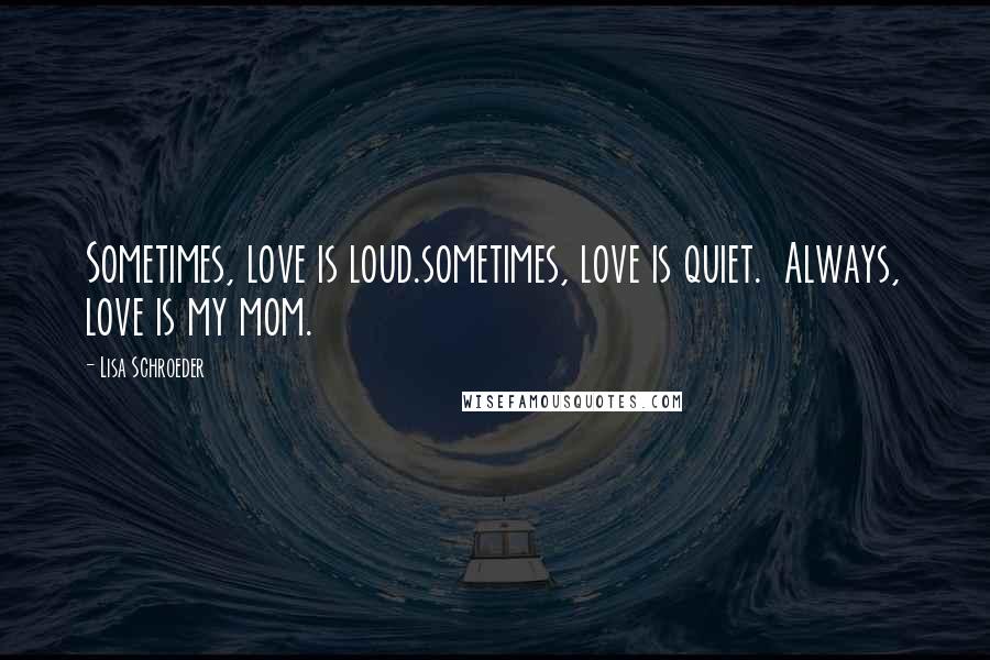 Lisa Schroeder Quotes: Sometimes, love is loud.sometimes, love is quiet.  Always, love is my mom.