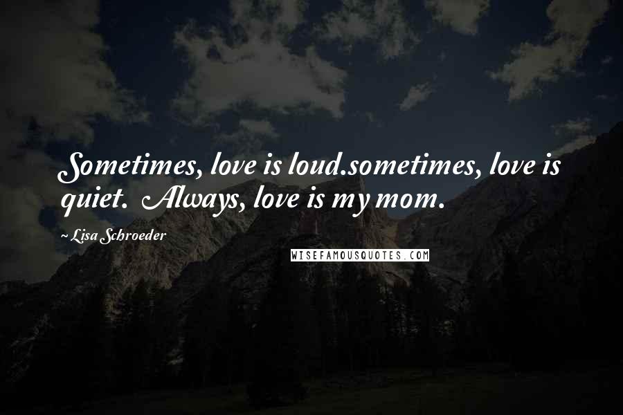 Lisa Schroeder Quotes: Sometimes, love is loud.sometimes, love is quiet.  Always, love is my mom.