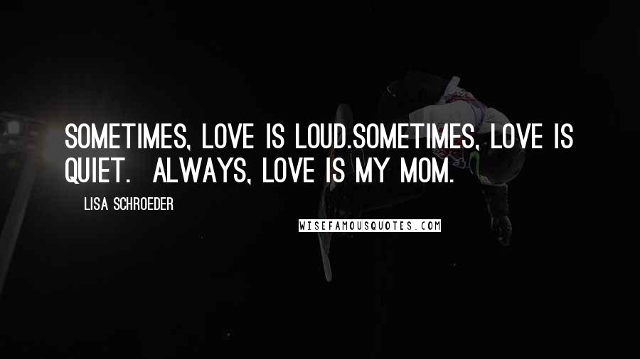 Lisa Schroeder Quotes: Sometimes, love is loud.sometimes, love is quiet.  Always, love is my mom.