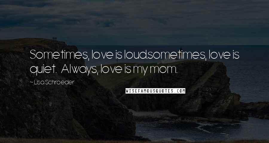 Lisa Schroeder Quotes: Sometimes, love is loud.sometimes, love is quiet.  Always, love is my mom.