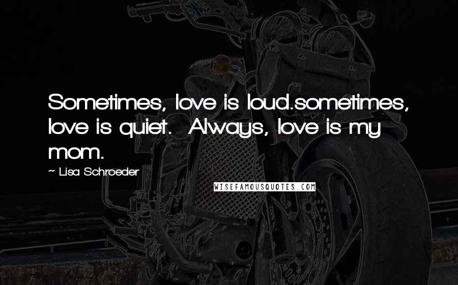 Lisa Schroeder Quotes: Sometimes, love is loud.sometimes, love is quiet.  Always, love is my mom.