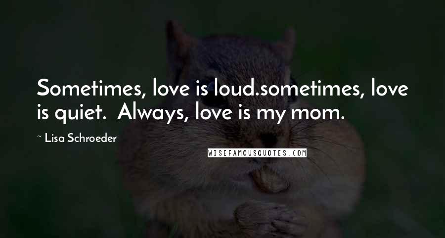 Lisa Schroeder Quotes: Sometimes, love is loud.sometimes, love is quiet.  Always, love is my mom.