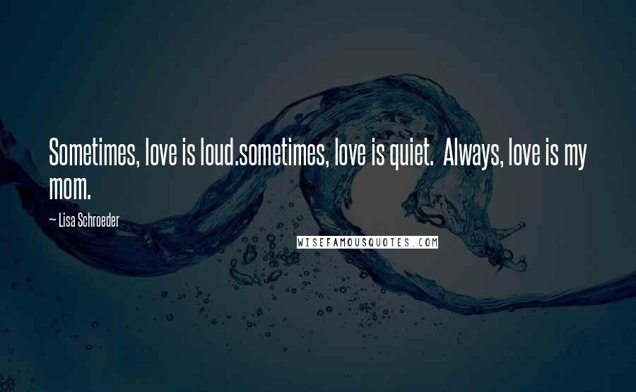 Lisa Schroeder Quotes: Sometimes, love is loud.sometimes, love is quiet.  Always, love is my mom.