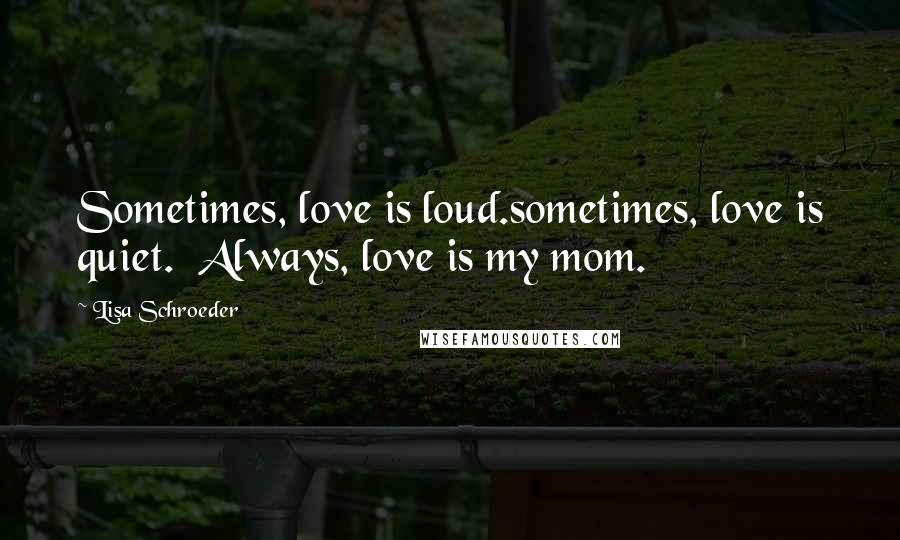 Lisa Schroeder Quotes: Sometimes, love is loud.sometimes, love is quiet.  Always, love is my mom.