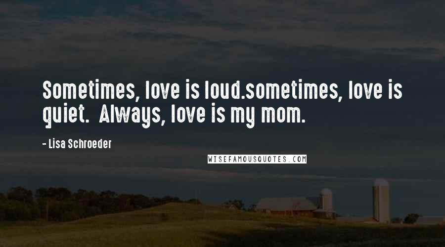 Lisa Schroeder Quotes: Sometimes, love is loud.sometimes, love is quiet.  Always, love is my mom.