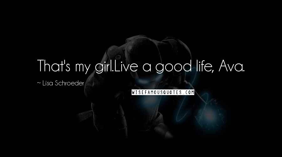 Lisa Schroeder Quotes: That's my girl.Live a good life, Ava.