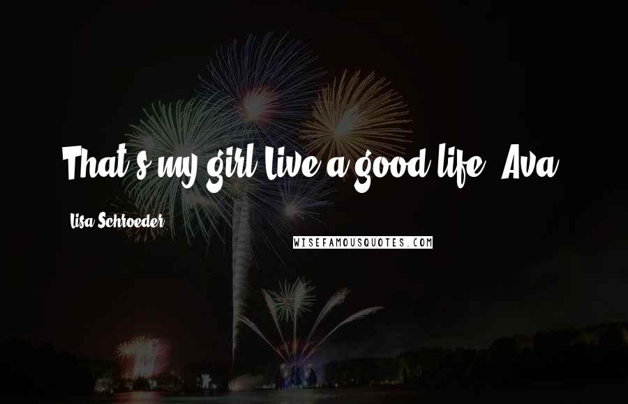 Lisa Schroeder Quotes: That's my girl.Live a good life, Ava.