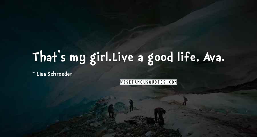 Lisa Schroeder Quotes: That's my girl.Live a good life, Ava.