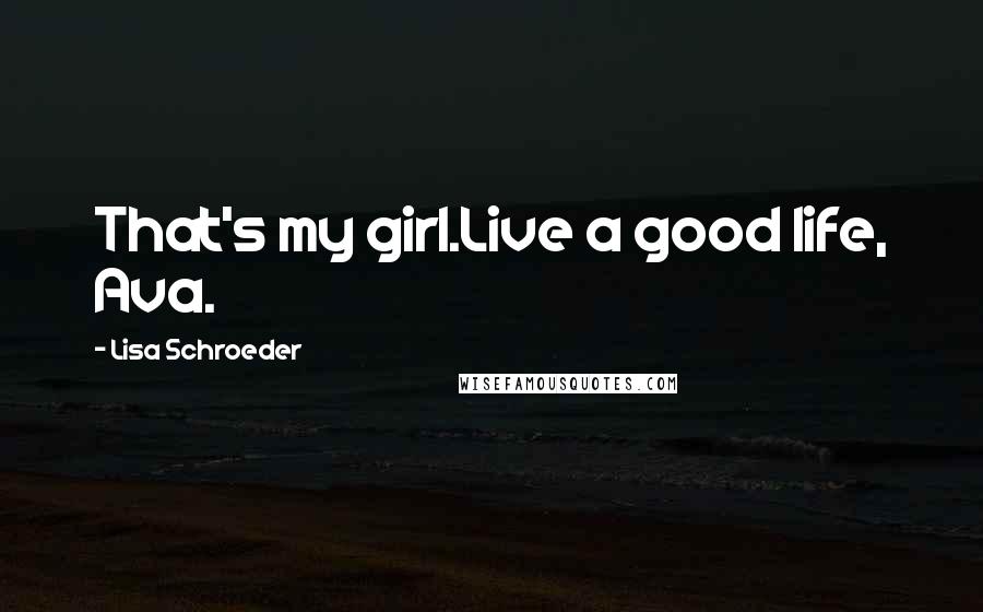 Lisa Schroeder Quotes: That's my girl.Live a good life, Ava.