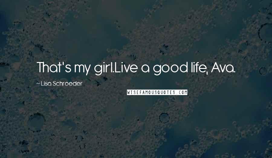 Lisa Schroeder Quotes: That's my girl.Live a good life, Ava.