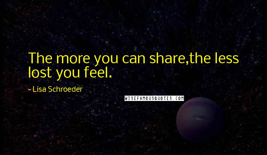 Lisa Schroeder Quotes: The more you can share,the less lost you feel.