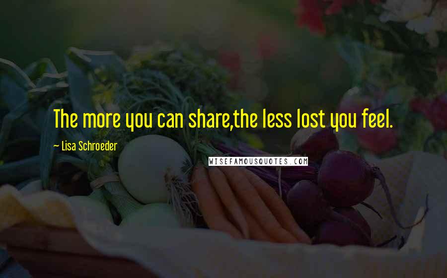 Lisa Schroeder Quotes: The more you can share,the less lost you feel.