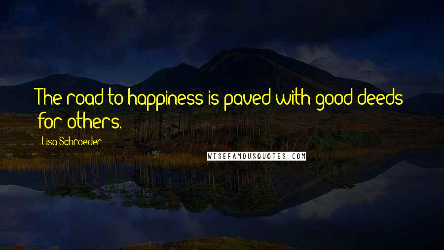 Lisa Schroeder Quotes: The road to happiness is paved with good deeds for others.