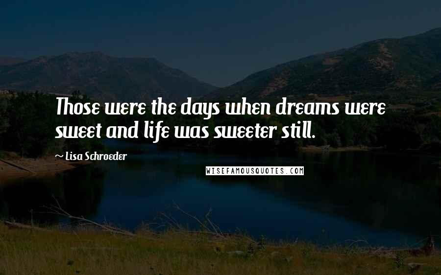 Lisa Schroeder Quotes: Those were the days when dreams were sweet and life was sweeter still.