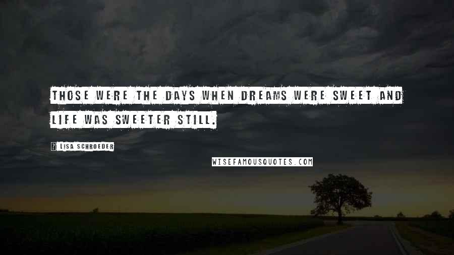 Lisa Schroeder Quotes: Those were the days when dreams were sweet and life was sweeter still.