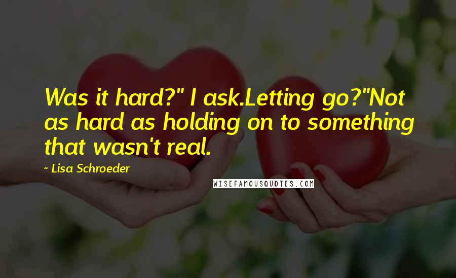 Lisa Schroeder Quotes: Was it hard?" I ask.Letting go?"Not as hard as holding on to something that wasn't real.