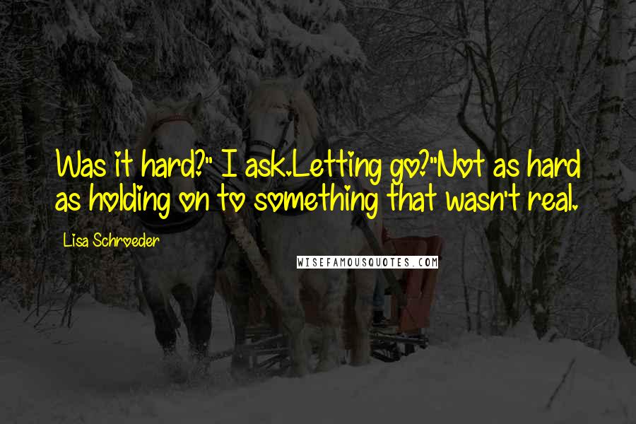 Lisa Schroeder Quotes: Was it hard?" I ask.Letting go?"Not as hard as holding on to something that wasn't real.