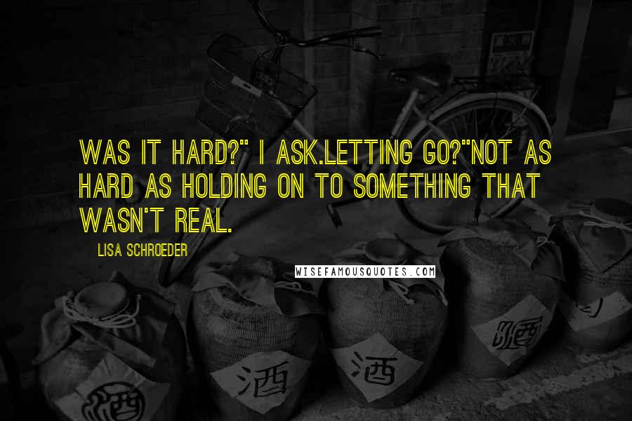 Lisa Schroeder Quotes: Was it hard?" I ask.Letting go?"Not as hard as holding on to something that wasn't real.