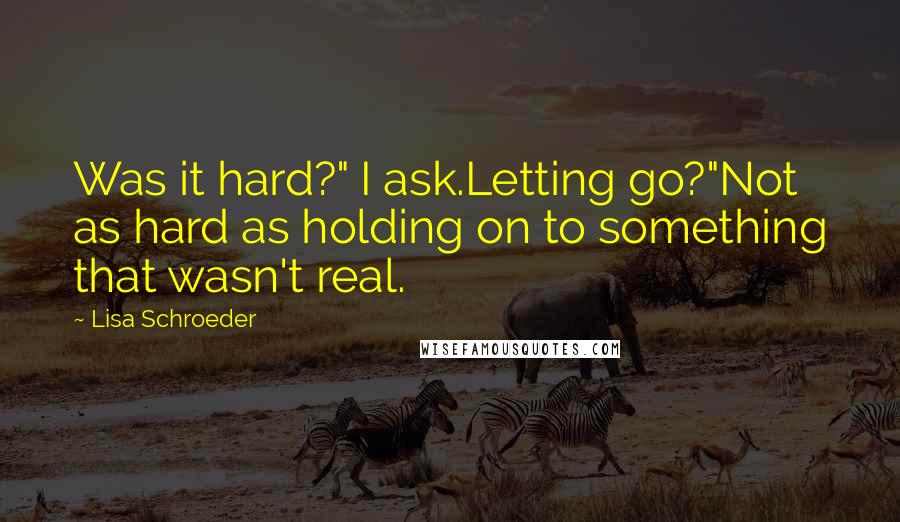 Lisa Schroeder Quotes: Was it hard?" I ask.Letting go?"Not as hard as holding on to something that wasn't real.