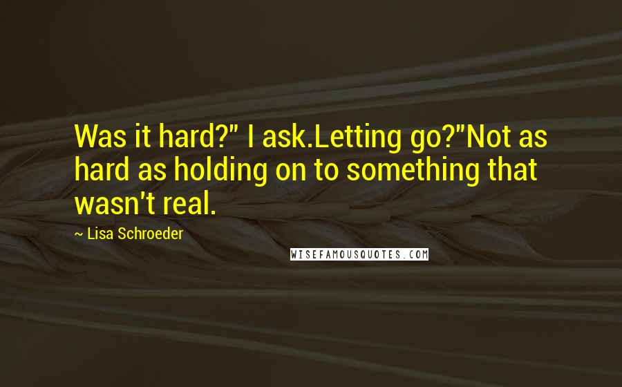 Lisa Schroeder Quotes: Was it hard?" I ask.Letting go?"Not as hard as holding on to something that wasn't real.