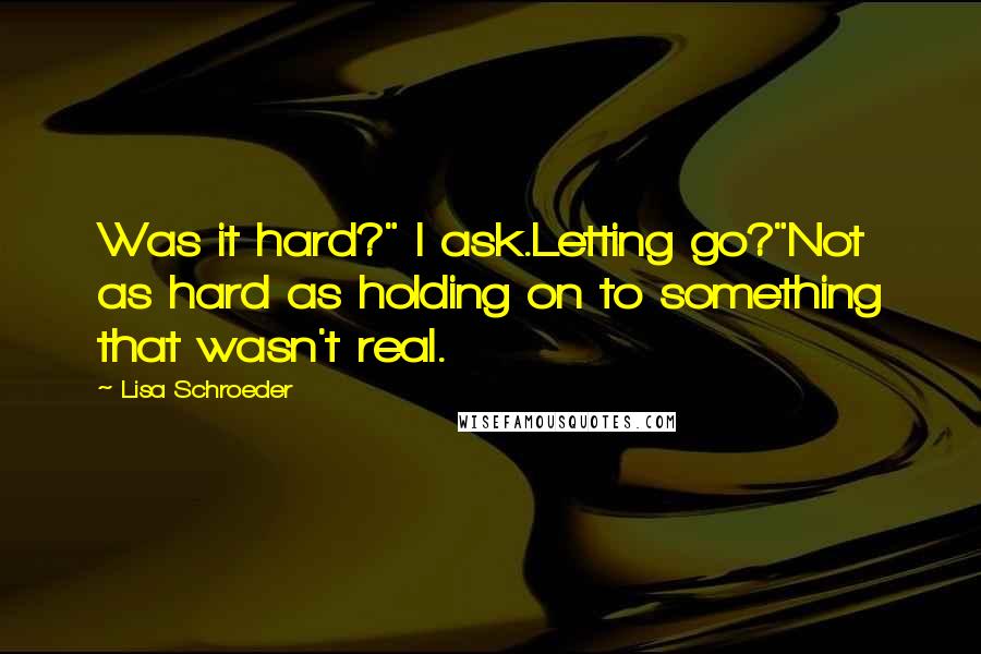 Lisa Schroeder Quotes: Was it hard?" I ask.Letting go?"Not as hard as holding on to something that wasn't real.