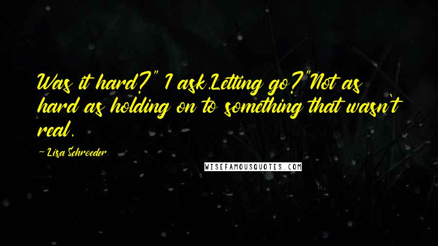 Lisa Schroeder Quotes: Was it hard?" I ask.Letting go?"Not as hard as holding on to something that wasn't real.