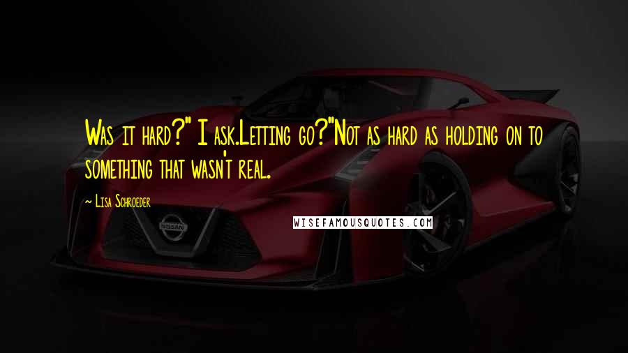 Lisa Schroeder Quotes: Was it hard?" I ask.Letting go?"Not as hard as holding on to something that wasn't real.