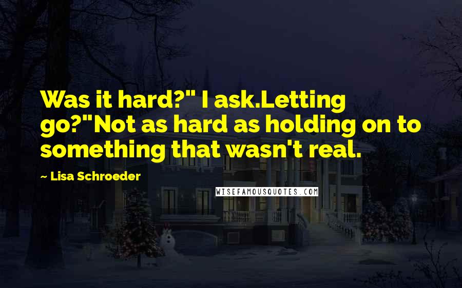 Lisa Schroeder Quotes: Was it hard?" I ask.Letting go?"Not as hard as holding on to something that wasn't real.