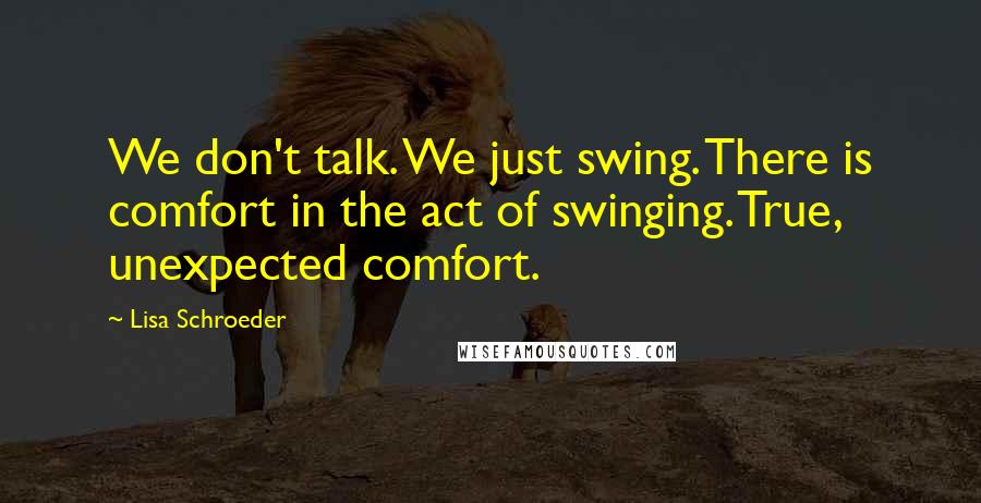 Lisa Schroeder Quotes: We don't talk. We just swing. There is comfort in the act of swinging. True, unexpected comfort.
