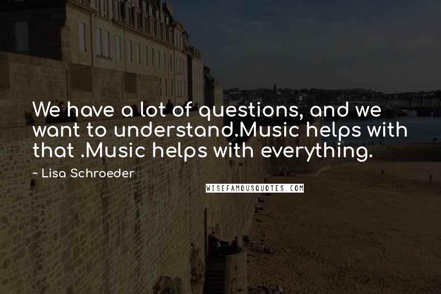 Lisa Schroeder Quotes: We have a lot of questions, and we want to understand.Music helps with that .Music helps with everything.