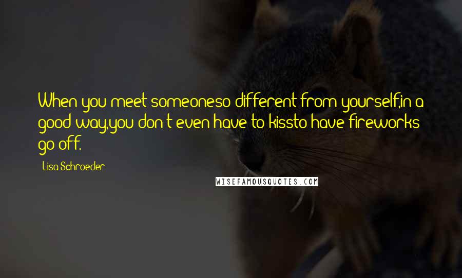 Lisa Schroeder Quotes: When you meet someoneso different from yourself,in a good way,you don't even have to kissto have fireworks go off.