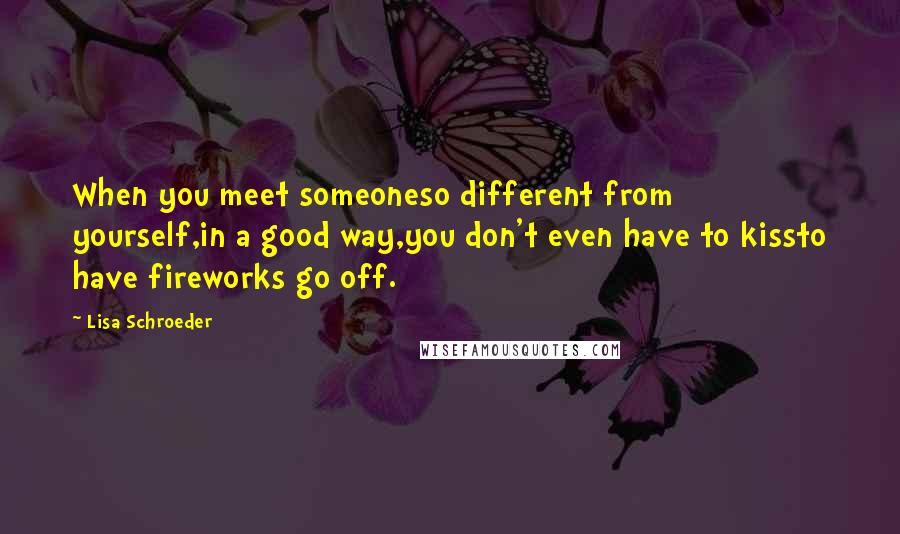 Lisa Schroeder Quotes: When you meet someoneso different from yourself,in a good way,you don't even have to kissto have fireworks go off.