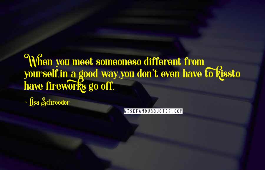 Lisa Schroeder Quotes: When you meet someoneso different from yourself,in a good way,you don't even have to kissto have fireworks go off.