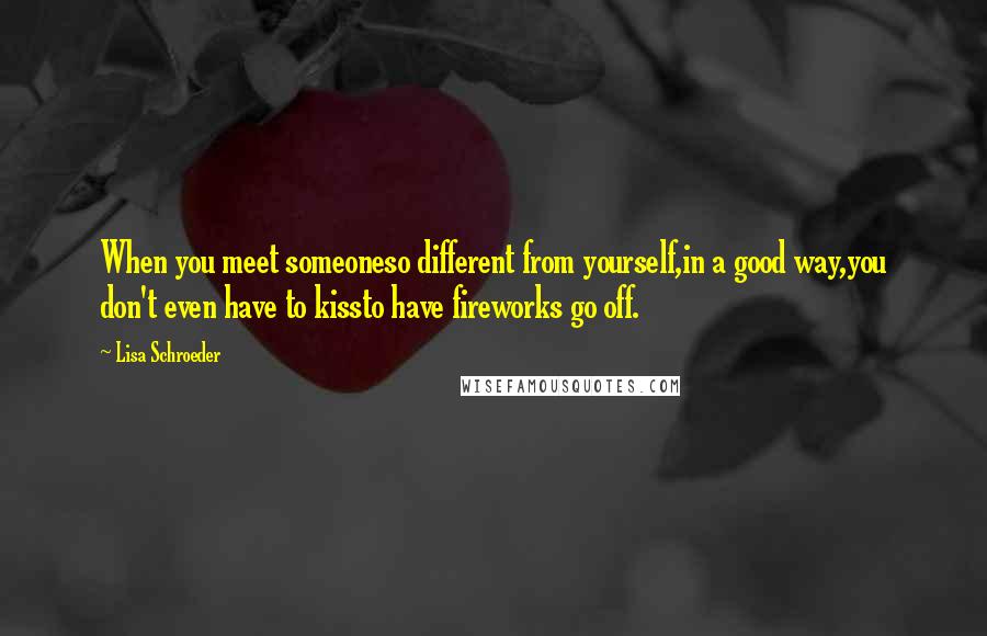 Lisa Schroeder Quotes: When you meet someoneso different from yourself,in a good way,you don't even have to kissto have fireworks go off.