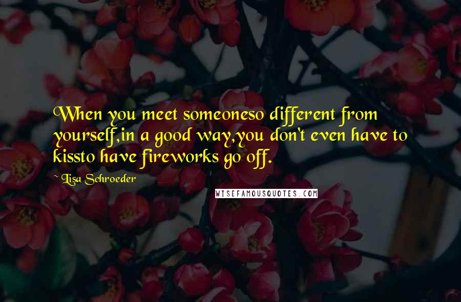 Lisa Schroeder Quotes: When you meet someoneso different from yourself,in a good way,you don't even have to kissto have fireworks go off.