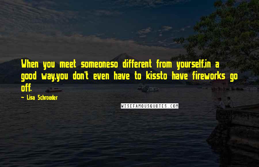 Lisa Schroeder Quotes: When you meet someoneso different from yourself,in a good way,you don't even have to kissto have fireworks go off.