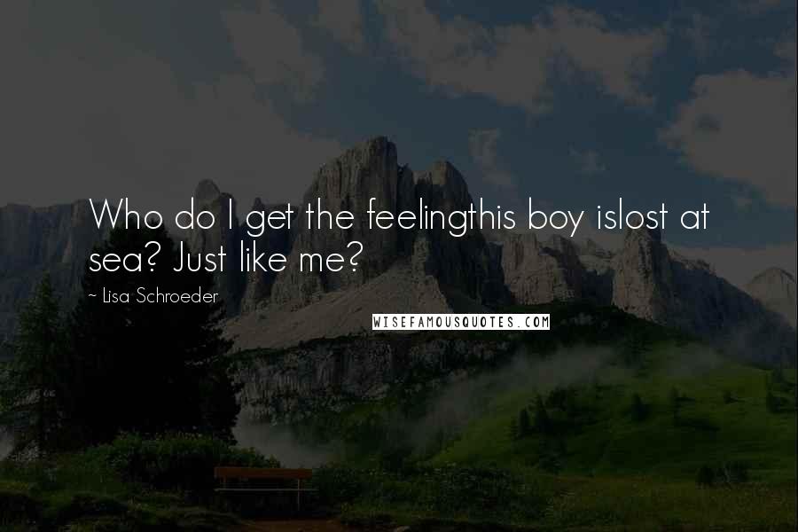 Lisa Schroeder Quotes: Who do I get the feelingthis boy islost at sea? Just like me?